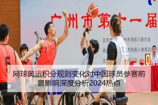 网球奥运积分规则变化对中国球员参赛前景影响深度分析2024热点