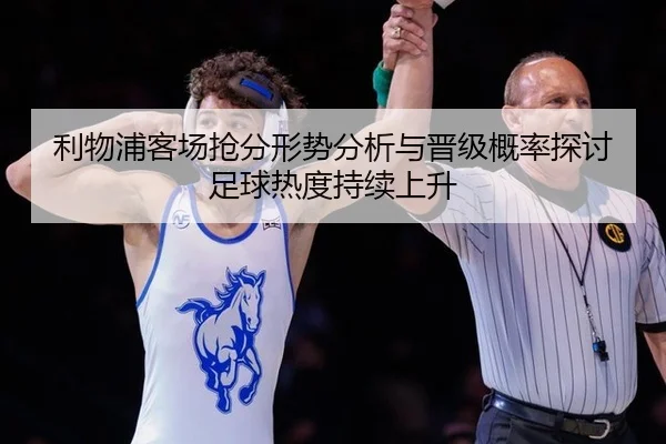 利物浦客场抢分形势分析与晋级概率探讨足球热度持续上升